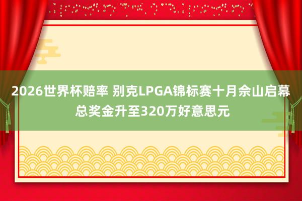2026世界杯赔率 别克LPGA锦标赛十月佘山启幕 总奖金升至320万好意思元