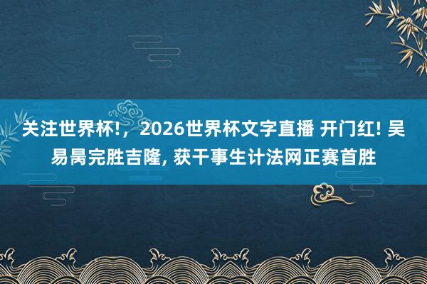 关注世界杯!,2026世界杯文字直播 开门红! 吴易昺完胜吉隆, 获干事生计法网正赛首胜