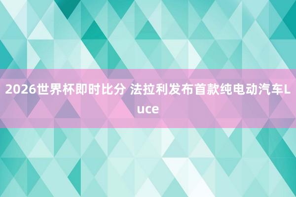 2026世界杯即时比分 法拉利发布首款纯电动汽车Luce