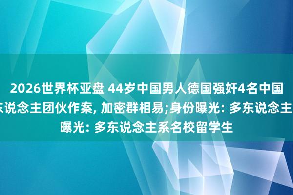 2026世界杯亚盘 44岁中国男人德国强奸4名中国女性后续, 8东说念主团伙作案, 加密群相易;身份曝光: 多东说念主系名校留学生