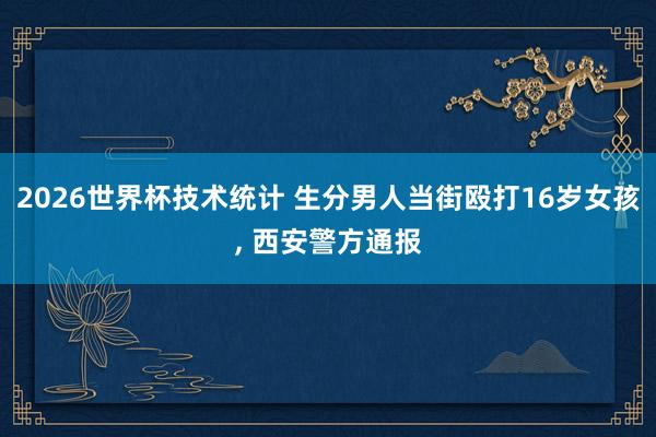 2026世界杯技术统计 生分男人当街殴打16岁女孩，<a href=