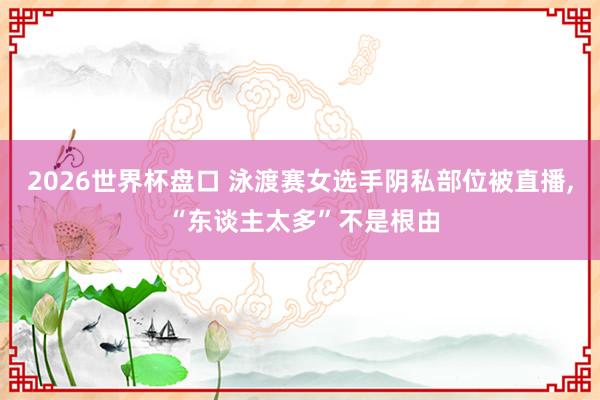 2026世界杯盘口 泳渡赛女选手阴私部位被直播, “东谈主太多”不是根由