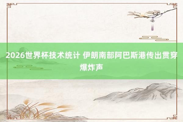 2026世界杯技术统计 伊朗南部阿巴斯港传出贯穿爆炸声