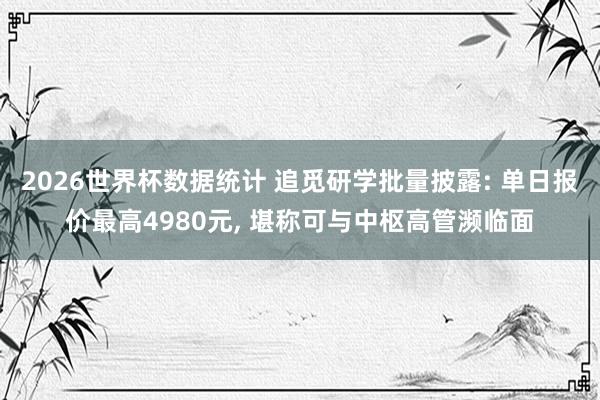 2026世界杯数据统计 追觅研学批量披露: 单日报价最高4980元, 堪称可与中枢高管濒临面