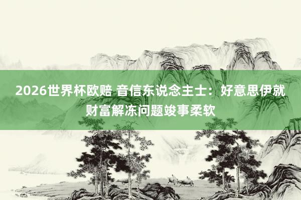 2026世界杯欧赔 音信东说念主士:好意思伊就财富解冻问题竣事柔软