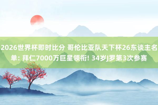 2026世界杯即时比分 哥伦比亚队天下杯26东谈主名单: 拜仁7000万巨星领衔! 34岁J罗第3次参赛