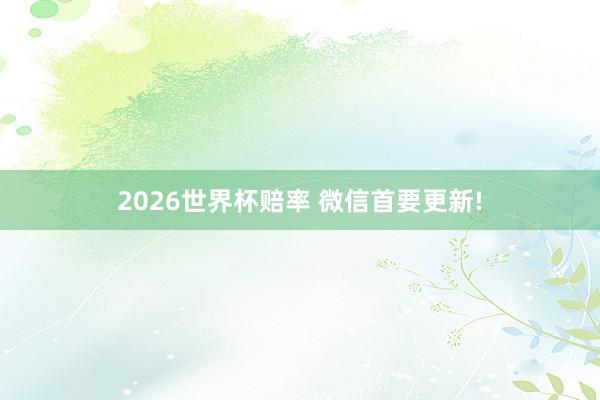 2026世界杯赔率 微信首要更新!