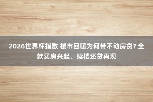 2026世界杯指数 楼市回暖为何带不动房贷? 全款买房兴起、赎楼还贷再现