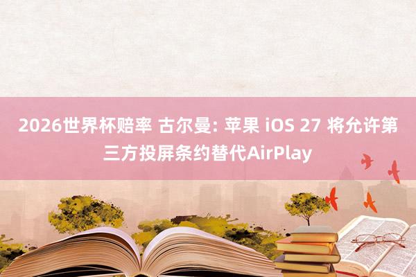 2026世界杯赔率 古尔曼: 苹果 iOS 27 将允许第三方投屏条约替代AirPlay
