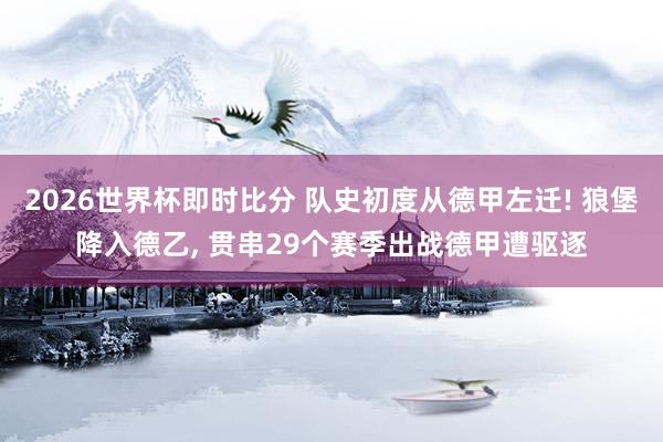 2026世界杯即时比分 队史初度从德甲左迁! 狼堡降入德乙, 贯串29个赛季出战德甲遭驱逐