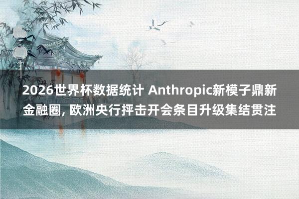2026世界杯数据统计 Anthropic新模子鼎新金融圈, 欧洲央行抨击开会条目升级集结贯注