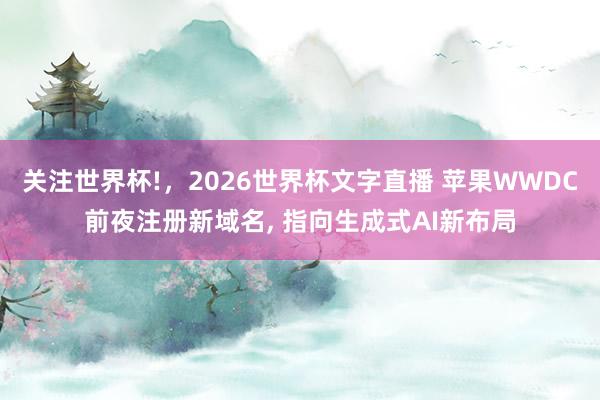 关注世界杯!,2026世界杯文字直播 苹果WWDC前夜注册新域名, 指向生成式AI新布局