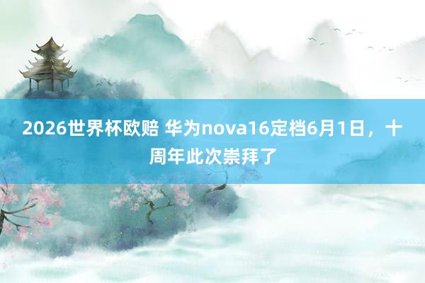 2026世界杯欧赔 华为nova16定档6月1日，十周年此次崇拜了