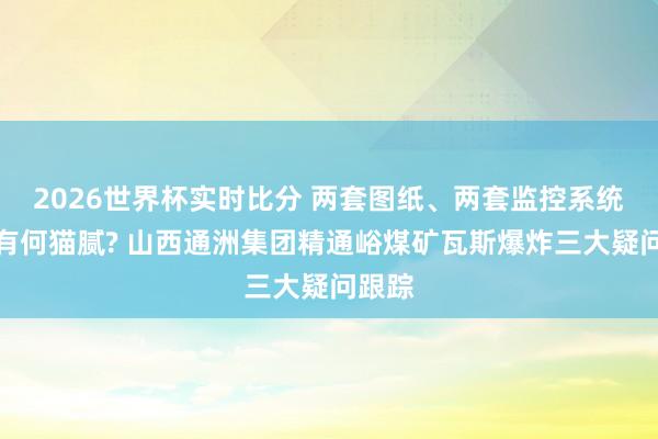 2026世界杯实时比分 两套图纸、两套监控系统背后有何猫腻? 山西通洲集团精通峪煤矿瓦斯爆炸三大疑问跟踪