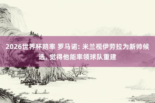 2026世界杯赔率 罗马诺: 米兰视伊劳拉为新帅候选， 觉得他能率领球队重建