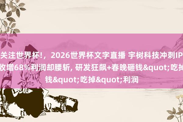 关注世界杯!，2026世界杯文字直播 宇树科技冲刺IPO: 一季度营收增68%利润却腰斩， 研发狂飙+春晚砸钱"吃掉"利润