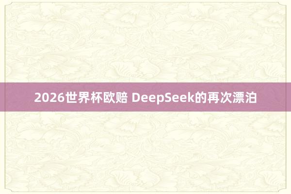 2026世界杯欧赔 DeepSeek的再次漂泊