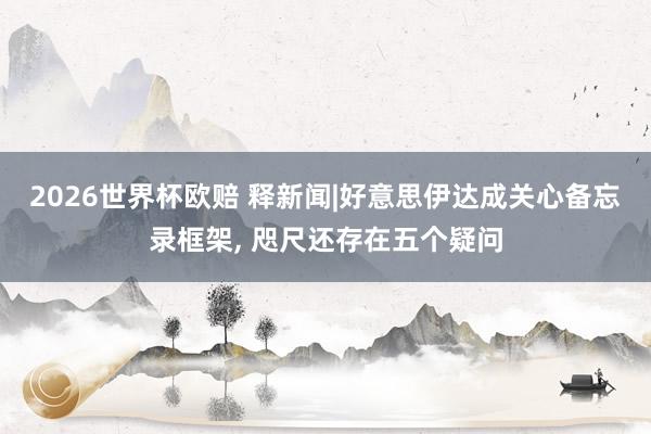 2026世界杯欧赔 释新闻|好意思伊达成关心备忘录框架, 咫尺还存在五个疑问