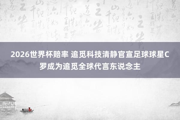 2026世界杯赔率 追觅科技清静官宣足球球星C罗成为追觅全球代言东说念主