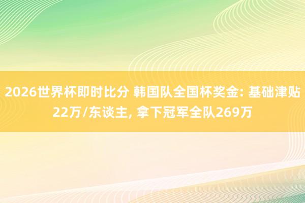 2026世界杯即时比分 韩国队全国杯奖金: 基础津贴22万/东谈主, 拿下冠军全队269万