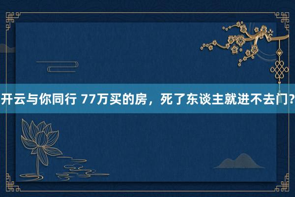 开云与你同行 77万买的房,死了东谈主就进不去门?