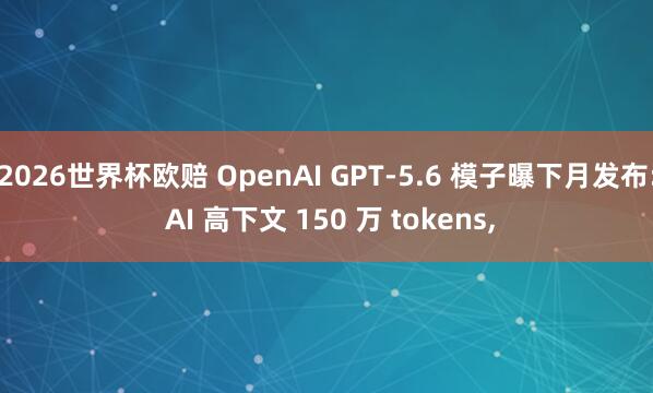 2026世界杯欧赔 OpenAI GPT-5.6 模子曝下月发布: AI 高下文 150 万 tokens,