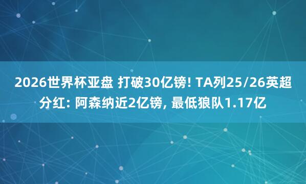 2026世界杯亚盘 打破30亿镑! TA列25/26英超分红: 阿森纳近2亿镑, 最低狼队1.17亿