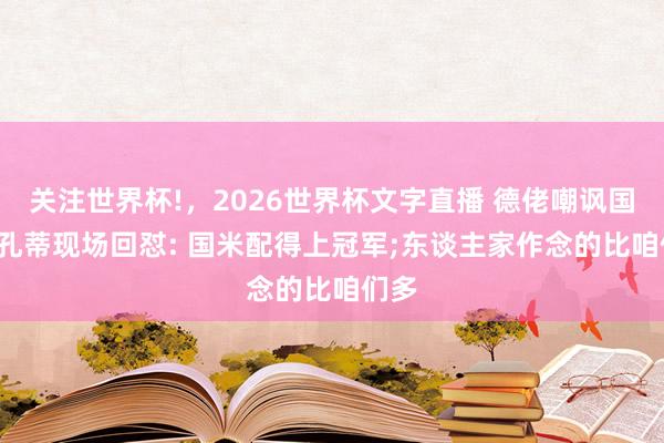 关注世界杯!，2026世界杯文字直播 德佬嘲讽国米， 孔蒂现场回怼: 国米配得上冠军;东谈主家作念的比咱们多