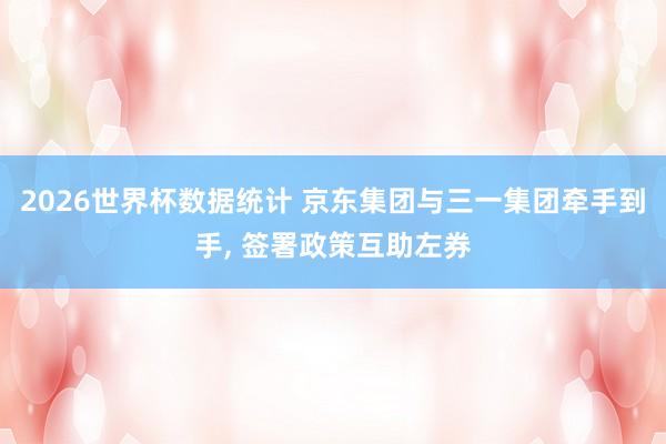 2026世界杯数据统计 京东集团与三一集团牵手到手， 签署政策互助左券