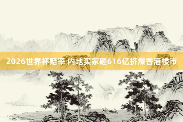 2026世界杯赔率 内地买家砸616亿挤爆香港楼市