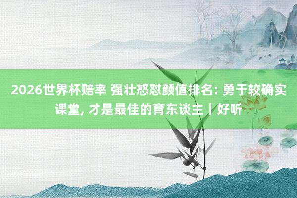2026世界杯赔率 强壮怒怼颜值排名: 勇于较确实课堂, 才是最佳的育东谈主丨好听