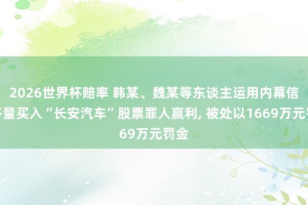 2026世界杯赔率 韩某、魏某等东谈主运用内幕信息多量买入“长安汽车”股票罪人赢利, 被处以1669万元罚金