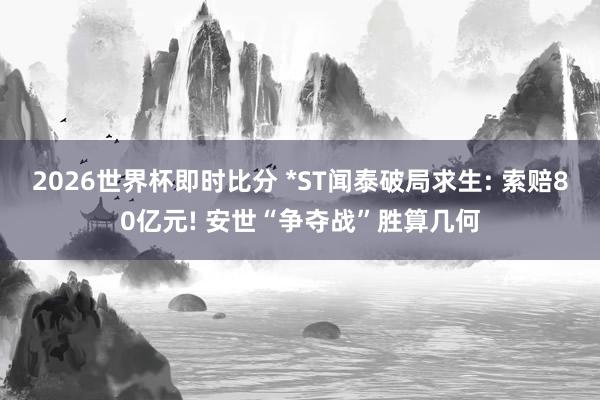 2026世界杯即时比分 *ST闻泰破局求生: 索赔80亿元! 安世“争夺战”胜算几何