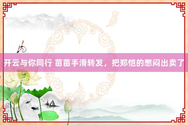 开云与你同行 苗苗手滑转发,把郑恺的憋闷出卖了