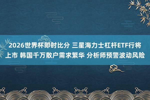 2026世界杯即时比分 三星海力士杠杆ETF行将上市 韩国千万散户需求繁华 分析师预警波动风险