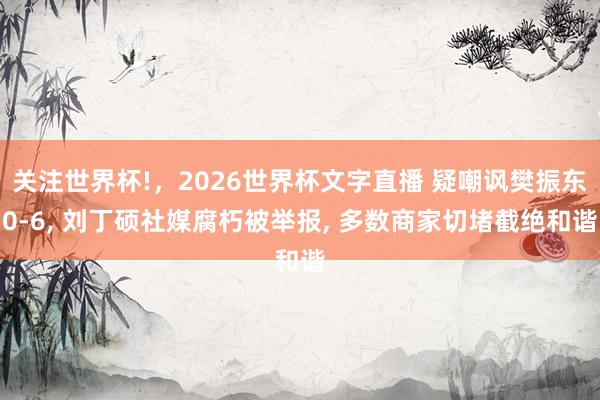 关注世界杯!，2026世界杯文字直播 疑嘲讽樊振东0-6， 刘丁硕社媒腐朽被举报， 多数商家切堵截绝和谐