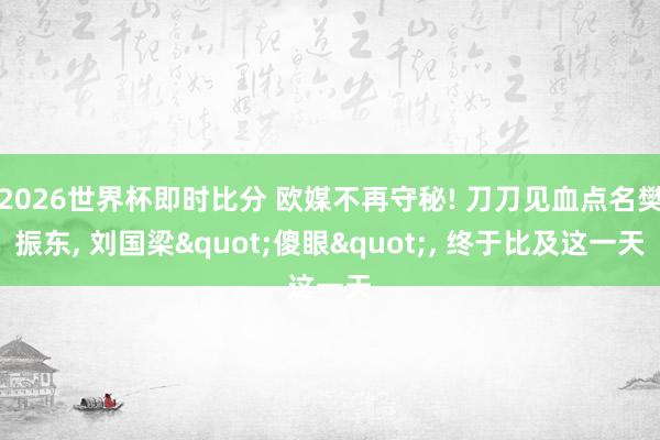 2026世界杯即时比分 欧媒不再守秘! 刀刀见血点名樊振东, 刘国梁"傻眼", 终于比及这一天