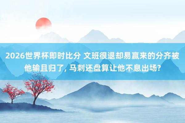 2026世界杯即时比分 文班很退却易赢来的分齐被他输且归了, 马刺还盘算让他不息出场?