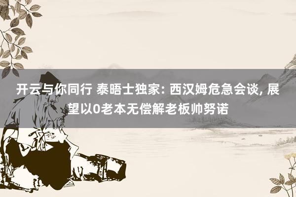 开云与你同行 泰晤士独家: 西汉姆危急会谈, 展望以0老本无偿解老板帅努诺