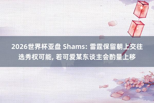 2026世界杯亚盘 Shams: 雷霆保留朝上交往选秀权可能, 若可爱某东谈主会酌量上移