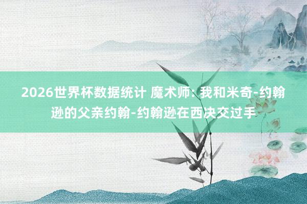 2026世界杯数据统计 魔术师: 我和米奇-约翰逊的父亲约翰-约翰逊在西决交过手
