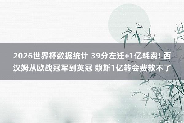 2026世界杯数据统计 39分左迁+1亿耗费! 西汉姆从欧战冠军到英冠 赖斯1亿转会费救不了