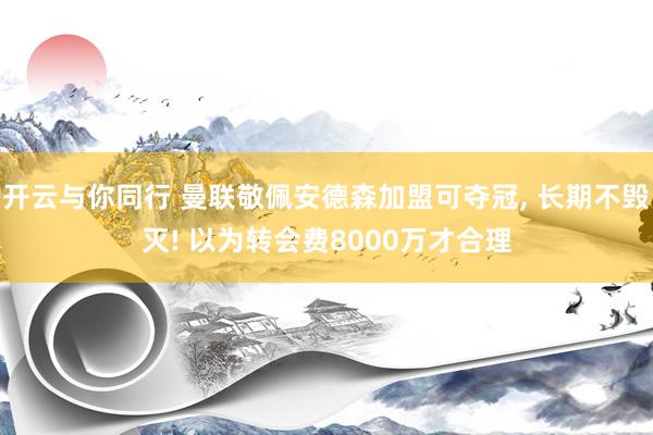 开云与你同行 曼联敬佩安德森加盟可夺冠， 长期不毁灭! 以为转会费8000万才合理