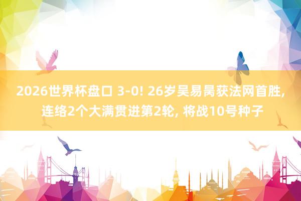 2026世界杯盘口 3-0! 26岁吴易昺获法网首胜, 连络2个大满贯进第2轮, 将战10号种子