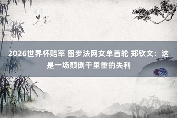 2026世界杯赔率 留步法网女单首轮 郑钦文:这是一场颠倒千里重的失利