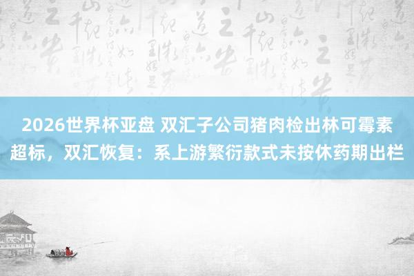 2026世界杯亚盘 双汇子公司猪肉检出林可霉素超标,双汇恢复:系上游繁衍款式未按休药期出栏