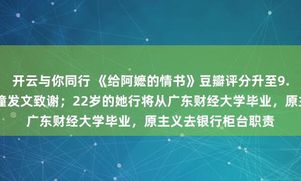 开云与你同行 《给阿嬷的情书》豆瓣评分升至9.2分,“南枝”李想潼发文致谢;22岁的她行将从广东财经大学毕业,原主义去银行柜台职责