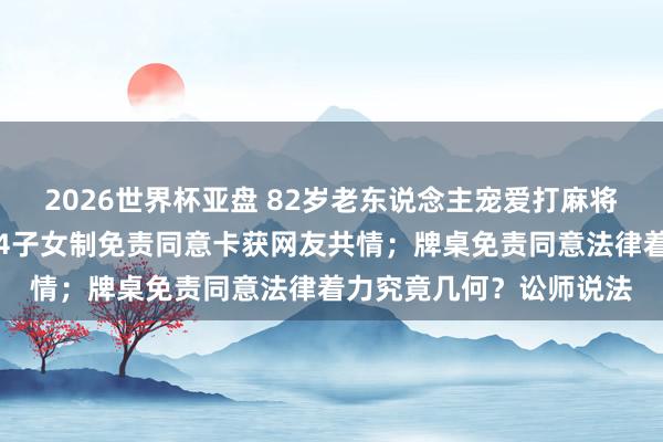 2026世界杯亚盘 82岁老东说念主宠爱打麻将却因年龄大上桌遭拒,4子女制免责同意卡获网友共情;牌桌免责同意法律着力究竟几何?讼师说法