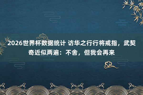 2026世界杯数据统计 访华之行行将戒指，武契奇近似两遍：不舍，但我会再来