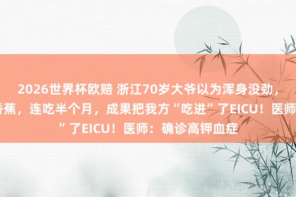 2026世界杯欧赔 浙江70岁大爷以为浑身没劲,每天吃3、4根香蕉,连吃半个月,成果把我方“吃进”了EICU!医师:确诊高钾血症